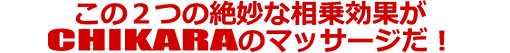 2つの相乗効果がチカラのマッサージだ
