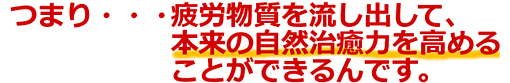 疲労物質を流し出し、本来の自然治癒力を高めることができます